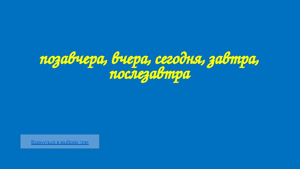 Вернуться к выбору тем позавчера, вчера, сегодня, завтра, послезавтра