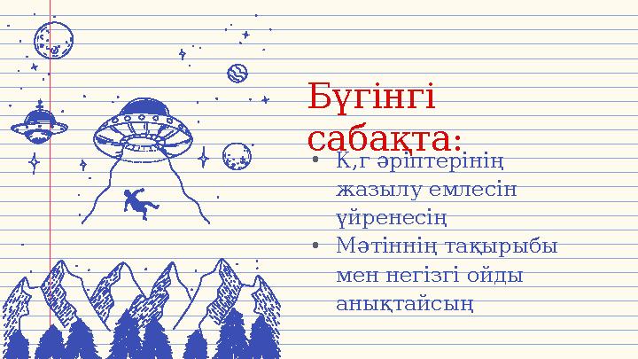 Бүгінгі сабақта: •К,г әріптерінің жазылу емлесін үйренесің •Мәтіннің тақырыбы мен негізгі ойды анықтайсың