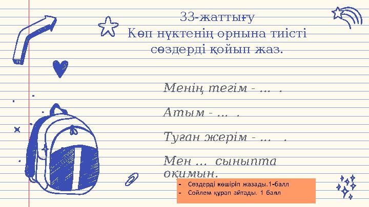 33-жаттығу Көп нүктенің орнына тиісті сөздерді қойып жаз. Менің тегім - ... . Атым - ... . Туған жерім - ... . Мен ... сы