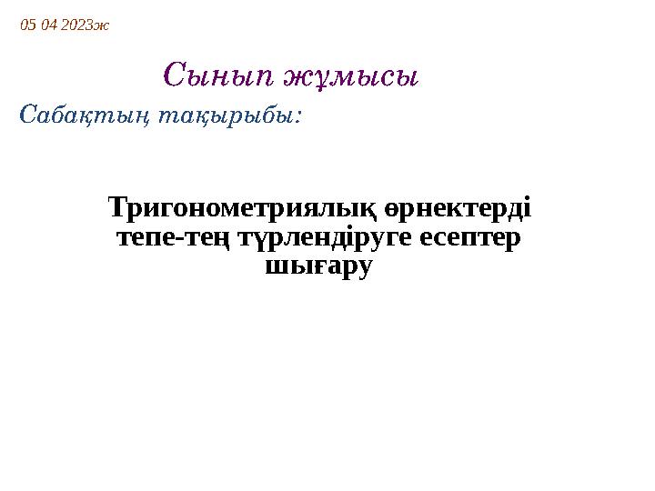 Тригонометриялық өрнектерді тепе-тең түрлендіруге есептер шығару Сабақтың тақырыбы: 05 04 2023ж Сынып жұм