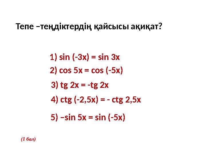 Тепе –теңдіктердің қайсысы ақиқат? 1) sin (-3x) = sin 3x 2) cos 5x = cos (-5x) 3) tg 2x = -tg 2x 4) ctg (-2,5x) = - ctg 2,5x 5)