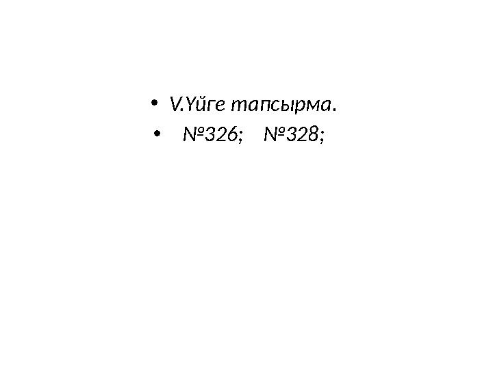 •V.Үйге тапсырма. • №326; №328;