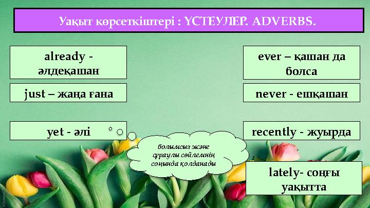 already - әлдеқашан just – жаңа ғана yet - әлі ever – қашан да болса never - ешқашан recently - жуырда болымсыз және сұраул