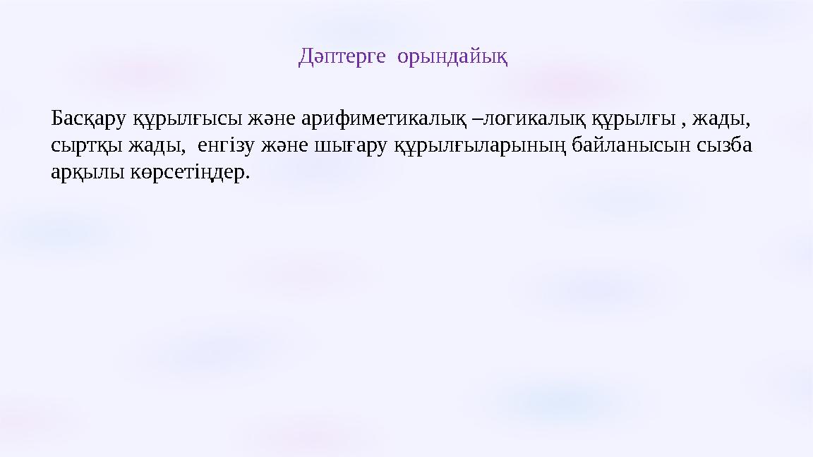 Дәптерге орындайық Басқару құрылғысы және арифиметикалық –логикалық құрылғы , жады, сыртқы жады, енгізу және шығару құрылғыл