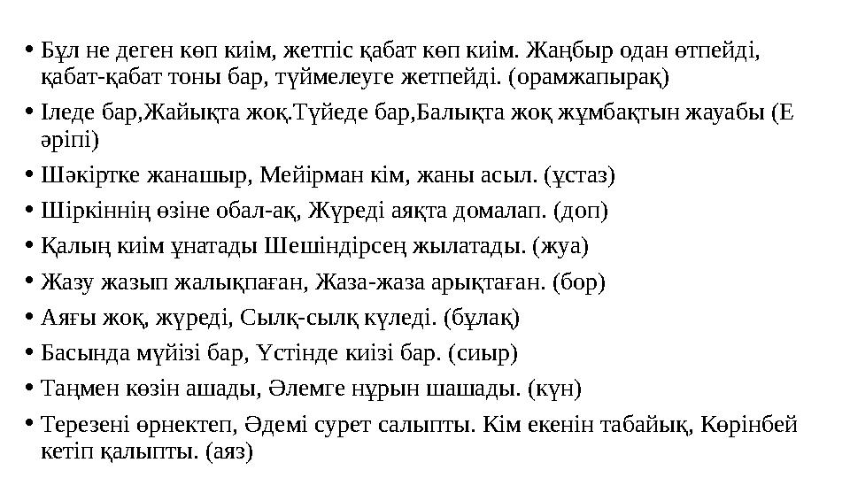 •Бұл не деген көп киім, жетпіс қабат көп киім. Жаңбыр одан өтпейді, қабат-қабат тоны бар, түймелеуге жетпейді. (орамжапырақ) •І