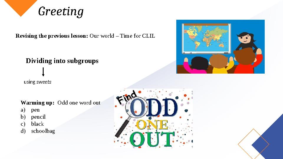 Greeting Dividing into subgroups using sweets Revising the previous lesson: Our world – Time for CLIL Warming up: Odd one word