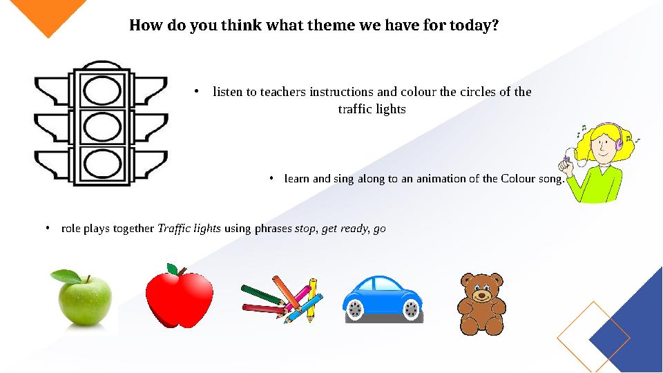 How do you think what theme we have for today? •listen to teachers instructions and colour the circles of the traffic lights •l