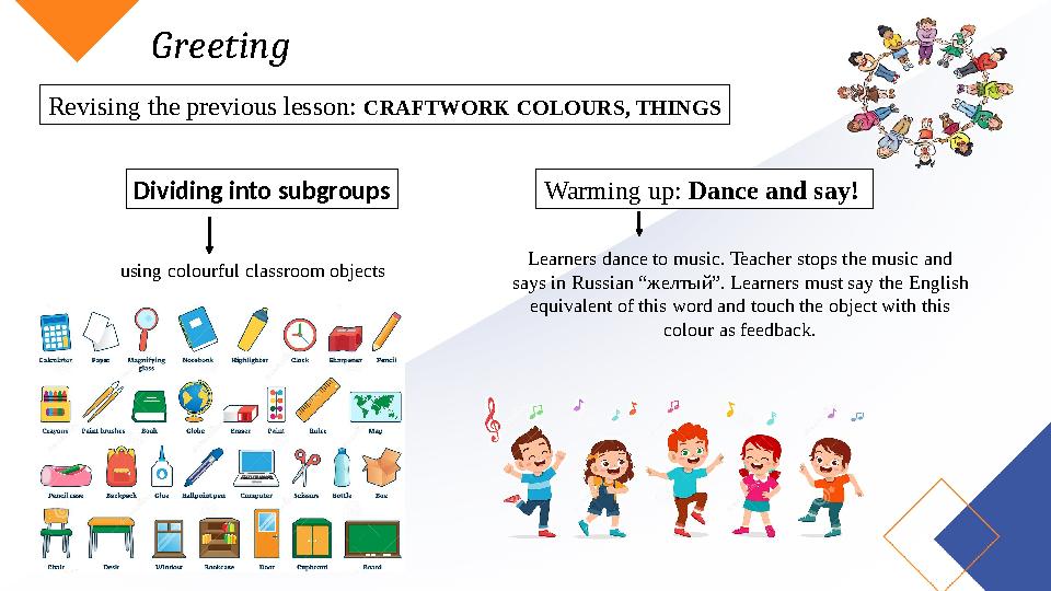 Greeting Revising the previous lesson: CRAFTWORK COLOURS, THINGS Dividing into subgroups using colourful classroom objects Warm