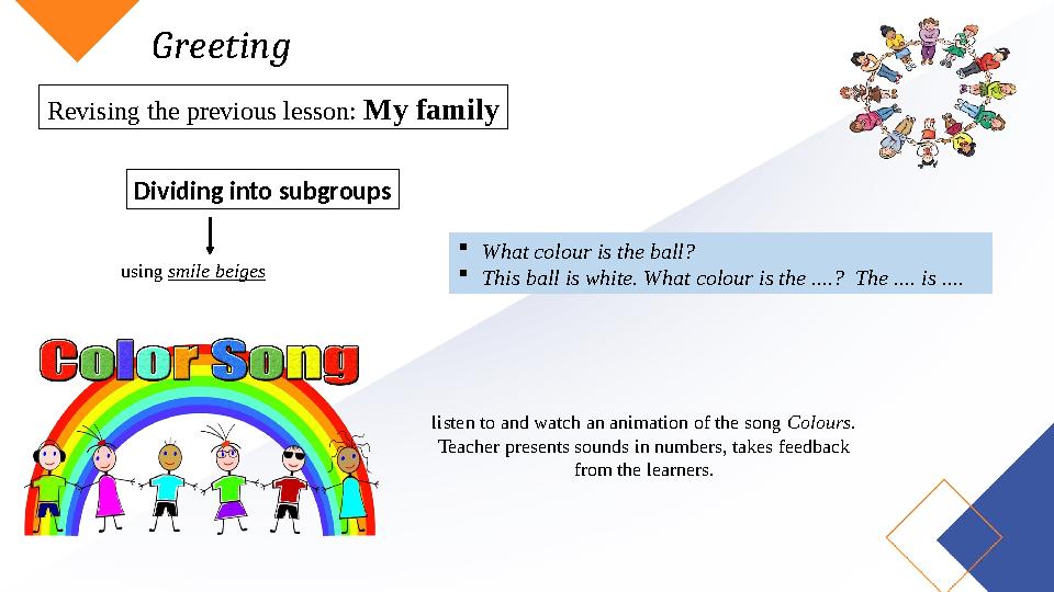 Greeting Revising the previous lesson: My family Dividing into subgroups using smile beiges What colour is the ball? This ball