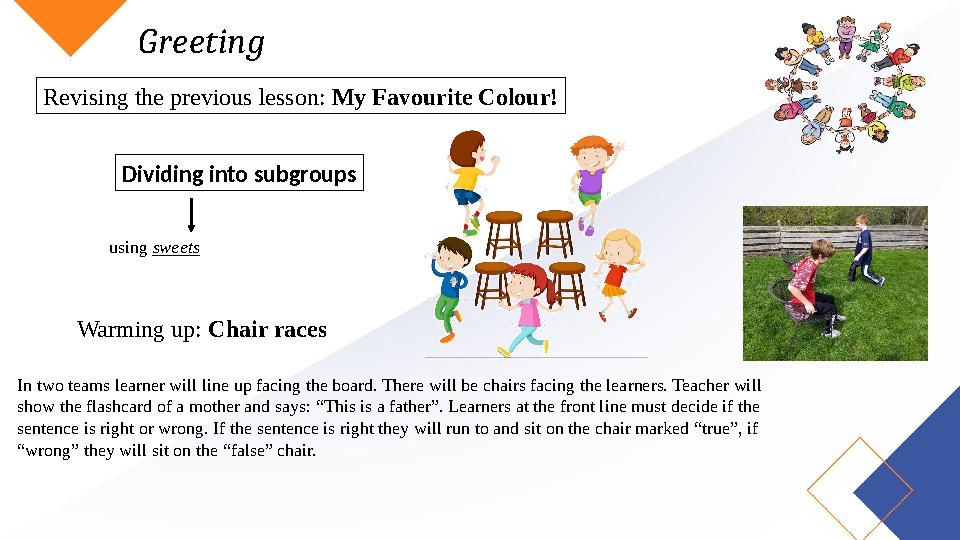 Greeting Revising the previous lesson: My Favourite Colour! Dividing into subgroups using sweets Warming up: Chair races In two