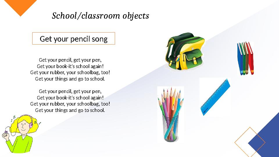 School/classroom objects Get your pencil, get your pen, Get your book-it’s school again! Get your rubber, your schoolbag, too! G