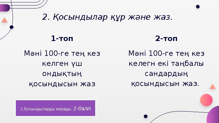 2. Қосындылар құр және жаз. 1-топ Мәні 100-ге тең кез келген үш ондықтың қосындысын жаз 2-топ Мәні 100-ге тең кез