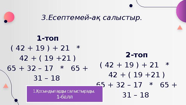 3.Есептемей-ақ салыстыр. 1-топ ( 42 + 19 ) + 21 * 42 + ( 19 +21 ) 65 + 32 – 17 * 65 + 31 – 18 2-топ ( 42 + 1