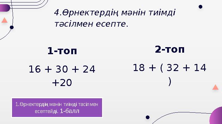 4.Өрнектердің мәнін тиімді тәсілмен есепте. 1-топ 16 + 30 + 24 +20 2-топ 18 + ( 32 + 14 ) 1.Өрнектердің мәнін тиімді