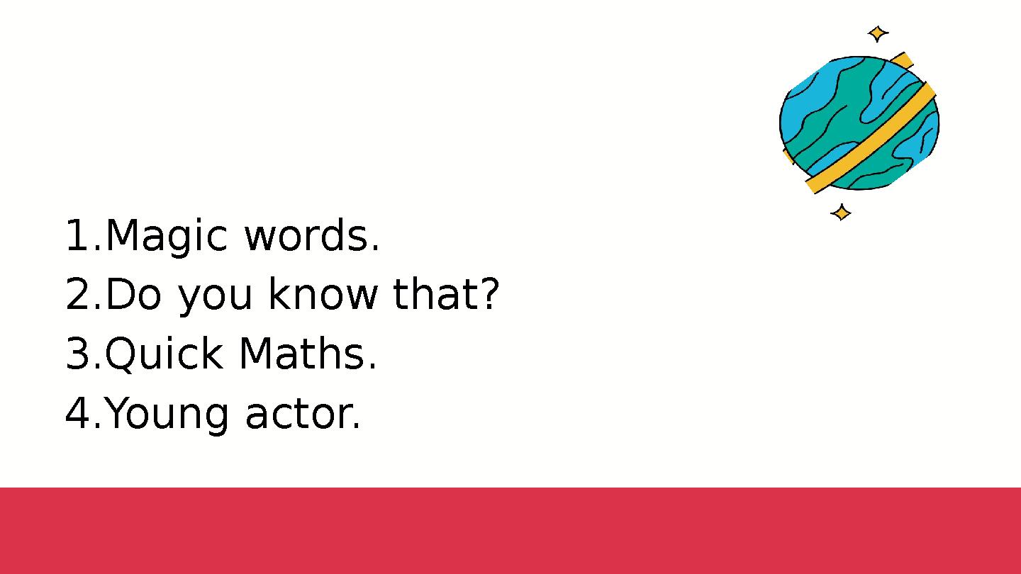 1.Magic words. 2.Do you know that? 3.Quick Maths. 4.Young actor.