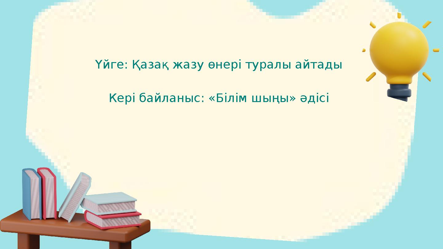 Үйге: Қазақ жазу өнері туралы айтады Кері байланыс: «Білім шыңы» әдісі