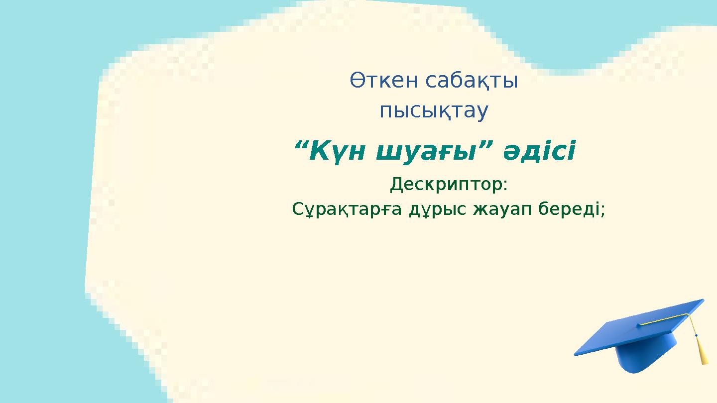 Өткен сабақты пысықтау “Күн шуағы” әдісі Дескриптор: Сұрақтарға дұрыс жауап береді;