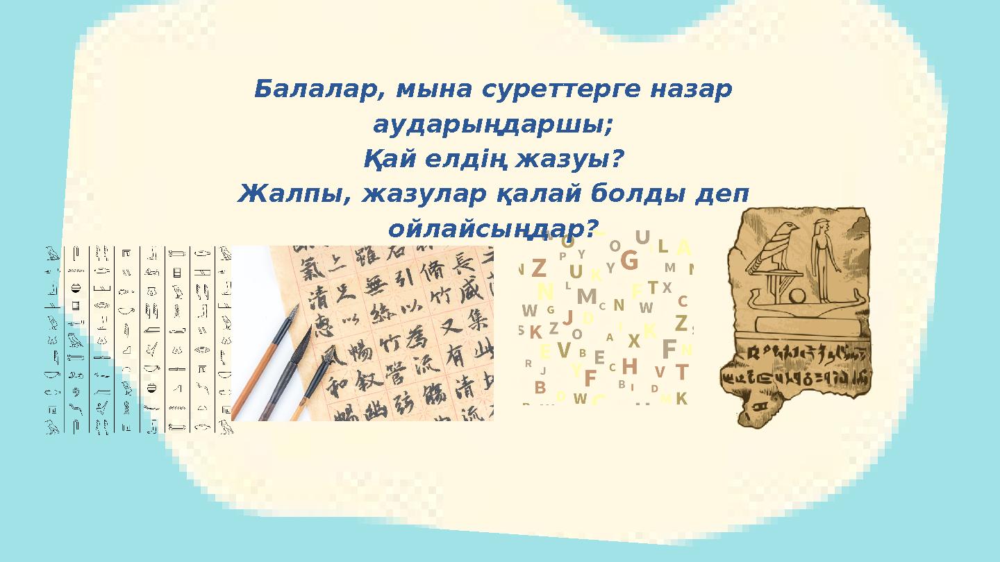 Балалар, мына суреттерге назар аударыңдаршы; Қай елдің жазуы? Жалпы, жазулар қалай болды деп ойлайсыңдар?