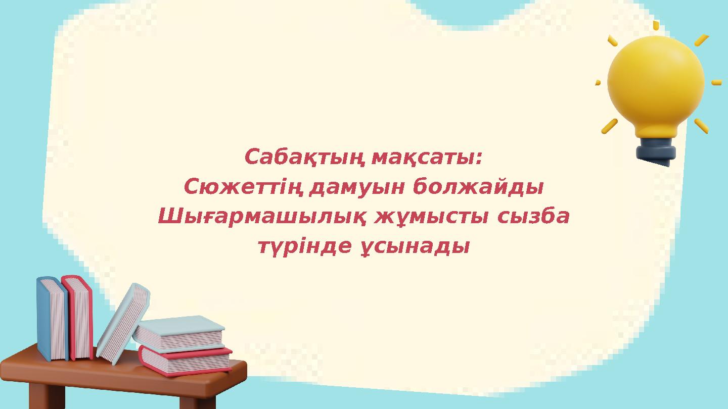 Сабақтың мақсаты: Сюжеттің дамуын болжайды Шығармашылық жұмысты сызба түрінде ұсынады