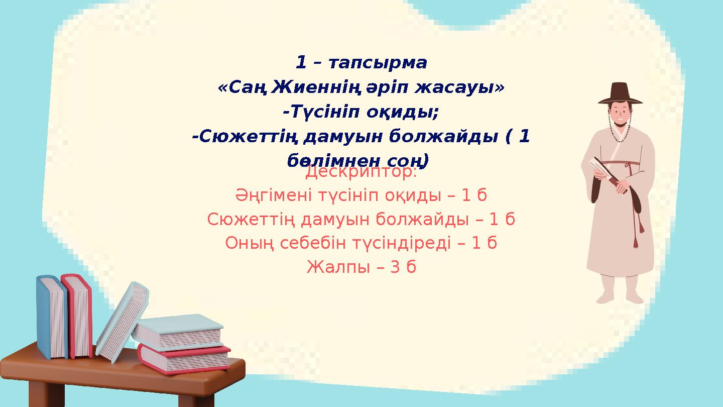 Дескриптор: Әңгімені түсініп оқиды – 1 б Сюжеттің дамуын болжайды – 1 б Оның себебін түсіндіреді – 1 б Жалпы – 3 б 1 – тапсырма