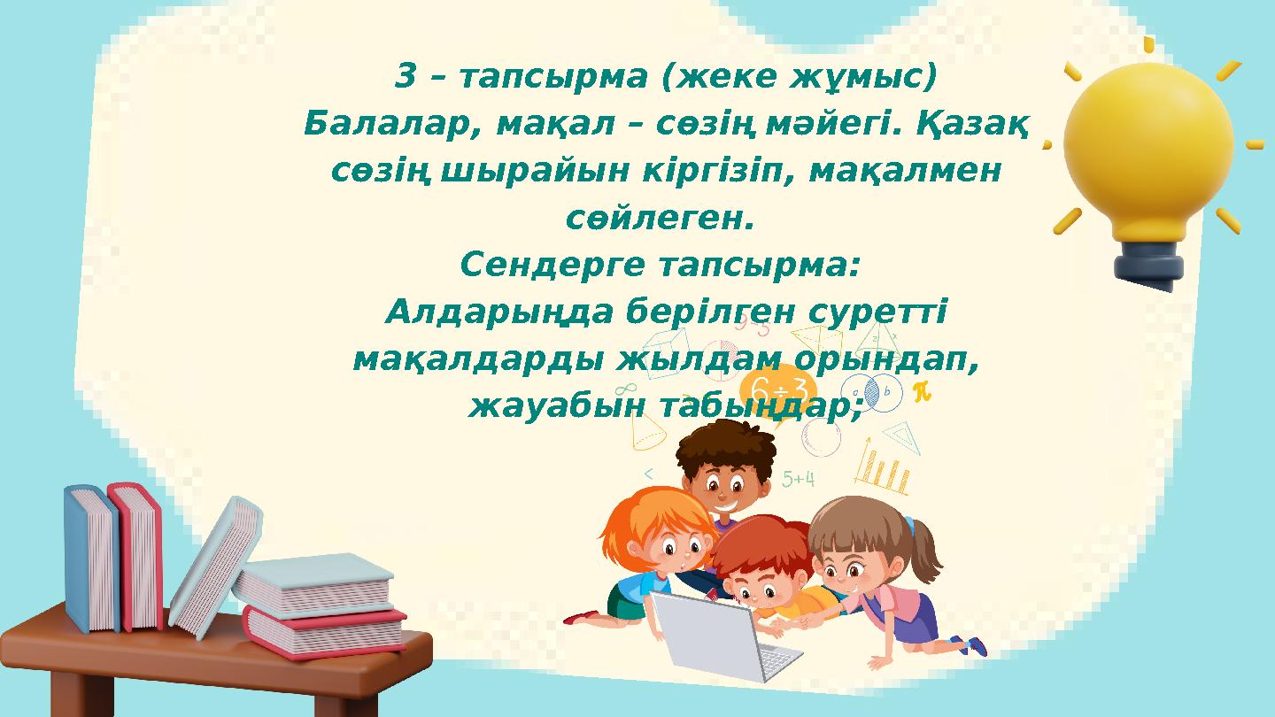 3 – тапсырма (жеке жұмыс) Балалар, мақал – сөзің мәйегі. Қазақ сөзің шырайын кіргізіп, мақалмен сөйлеген. Сендерге тапсырма: