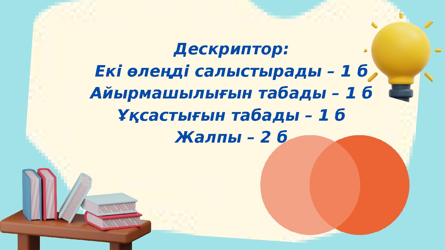 Дескриптор: Екі өлеңді салыстырады – 1 б Айырмашылығын табады – 1 б Ұқсастығын табады – 1 б Жалпы – 2 б