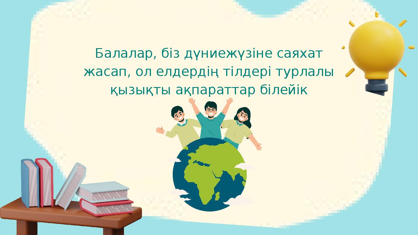 Балалар, біз дүниежүзіне саяхат жасап, ол елдердің тілдері турлалы қызықты ақпараттар білейік