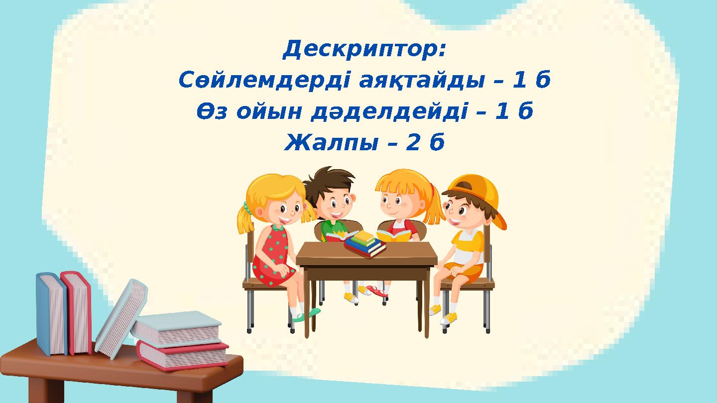 Дескриптор: Сөйлемдерді аяқтайды – 1 б Өз ойын дәделдейді – 1 б Жалпы – 2 б