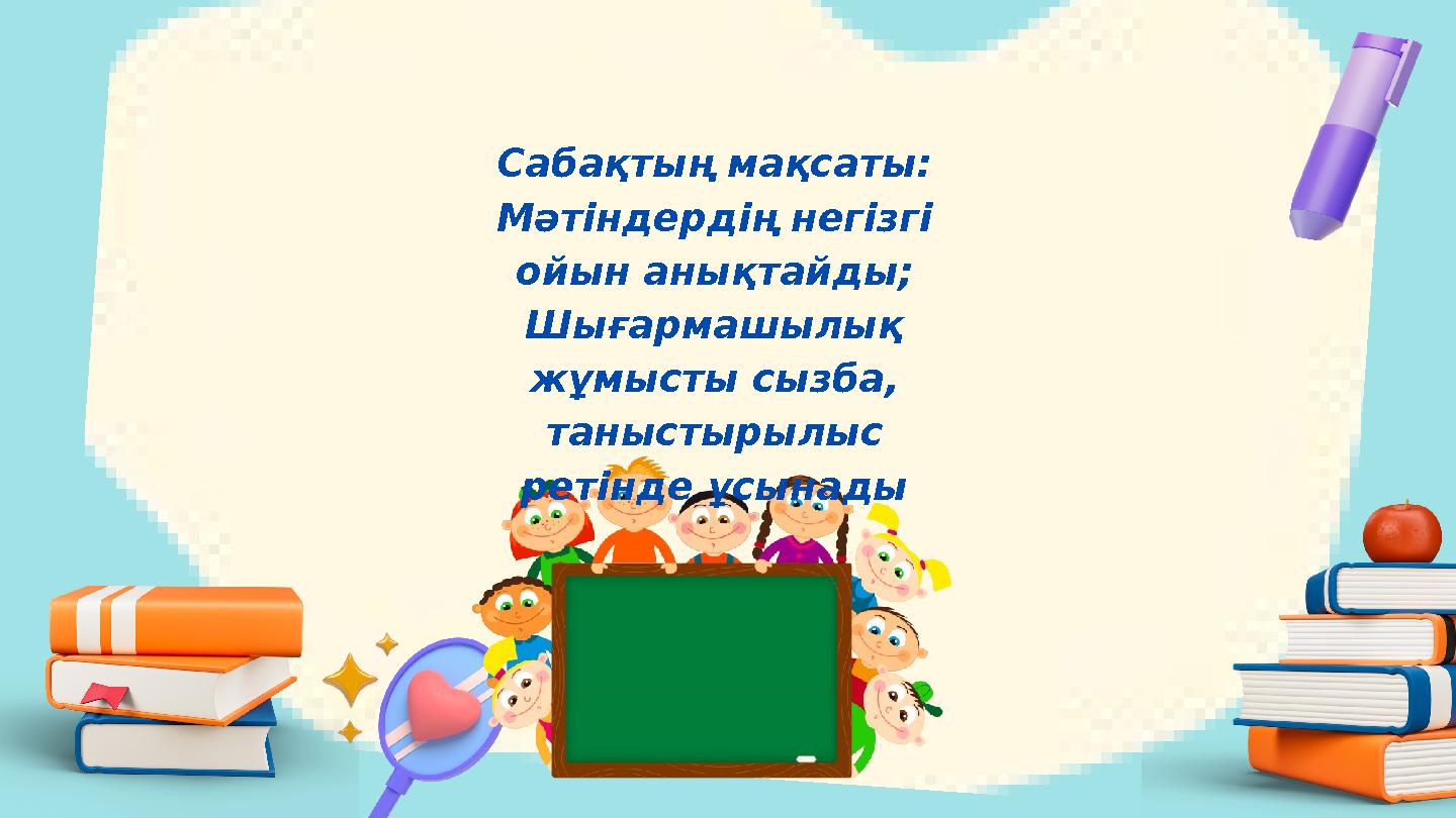 Сабақтың мақсаты: Мәтіндердің негізгі ойын анықтайды; Шығармашылық жұмысты сызба, таныстырылыс ретінде ұсынады