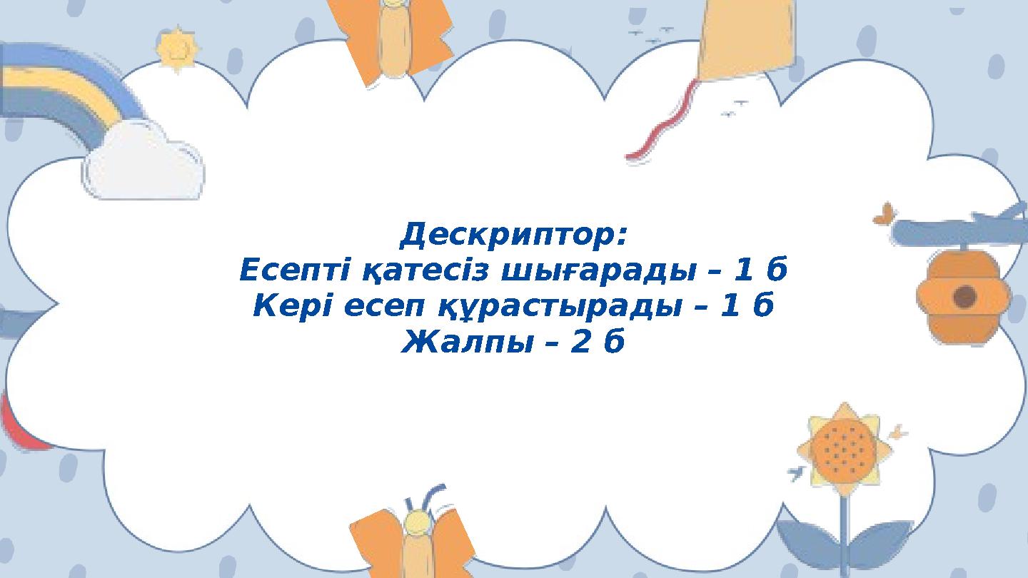 Дескриптор: Есепті қатесіз шығарады – 1 б Кері есеп құрастырады – 1 б Жалпы – 2 б