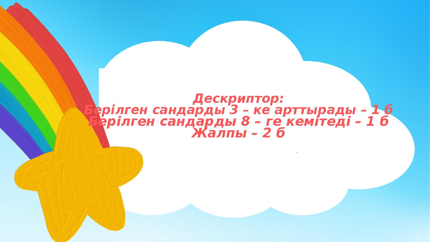 Дескриптор: Берілген сандарды 3 – ке арттырады – 1 б Берілген сандарды 8 – ге кемітеді – 1 б Жалпы – 2 б