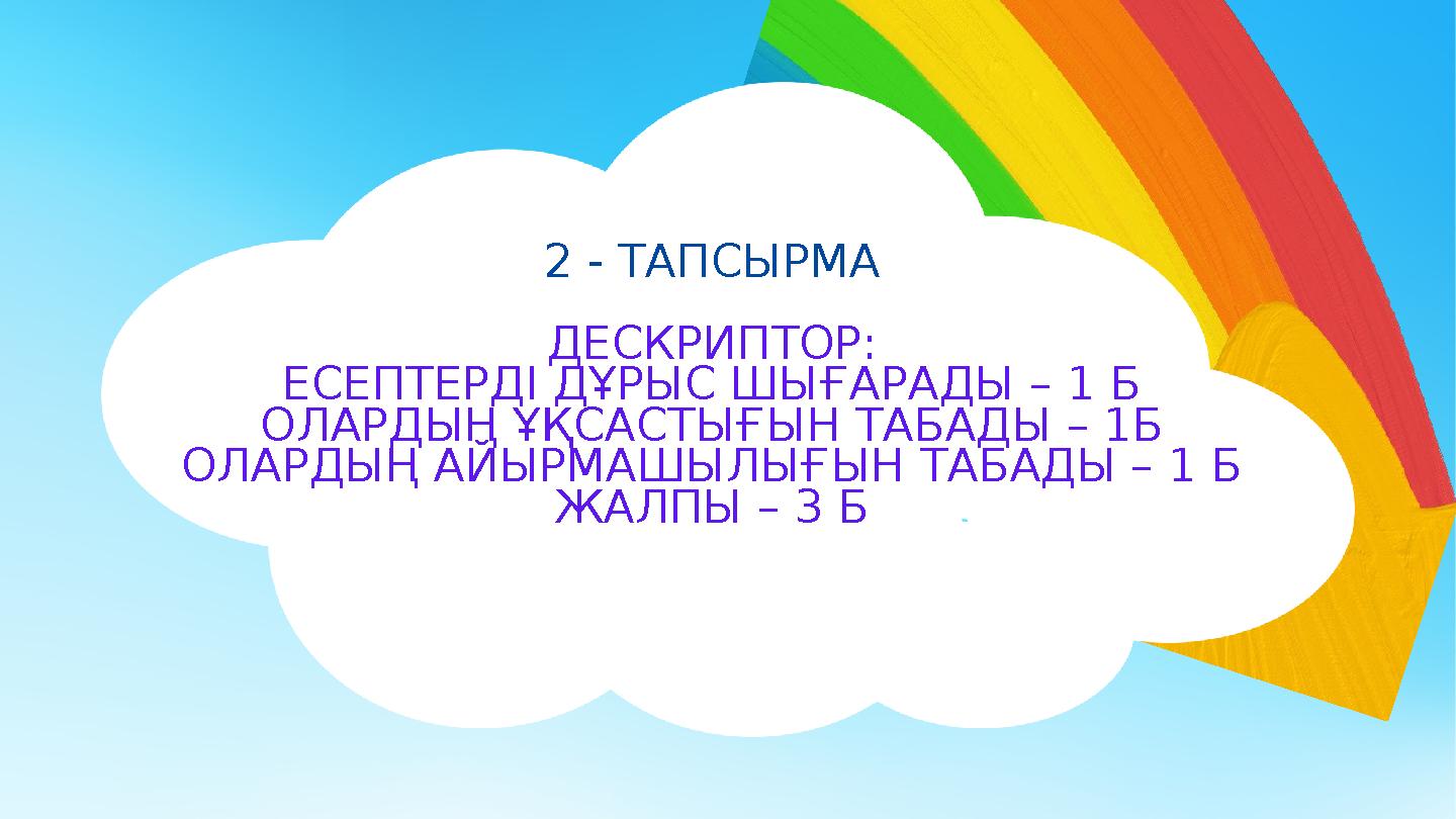 2 - ТАПСЫРМА ДЕСКРИПТОР: ЕСЕПТЕРДІ ДҰРЫС ШЫҒАРАДЫ – 1 Б ОЛАРДЫҢ ҰҚСАСТЫҒЫН ТАБАДЫ – 1Б ОЛАРДЫҢ АЙЫРМАШЫЛЫҒЫН ТАБАДЫ – 1 Б ЖАЛПЫ