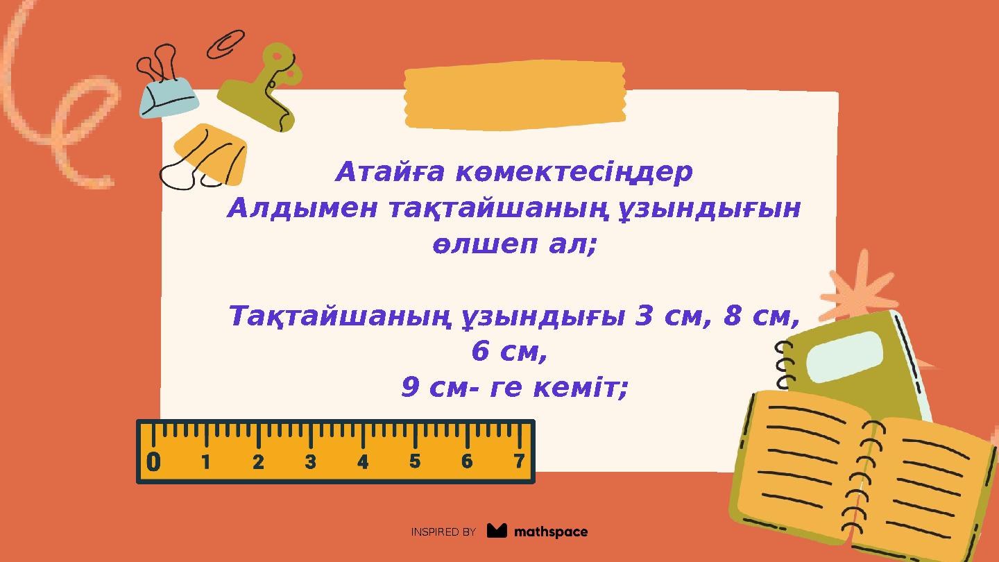 INSPIRED BY Атайға көмектесіңдер Алдымен тақтайшаның ұзындығын өлшеп ал; Тақтайшаның ұзындығы 3 см, 8 см, 6 см, 9 см- ге кемі
