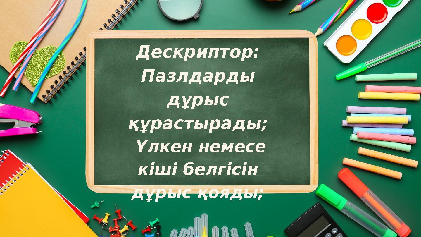 Дескриптор: Пазлдарды дұрыс құрастырады; Үлкен немесе кіші белгісін дұрыс қояды;