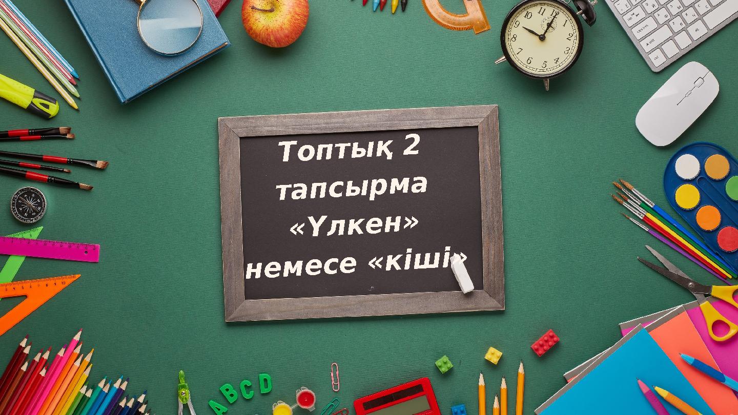 Топтық 2 тапсырма «Үлкен» немесе «кіші»
