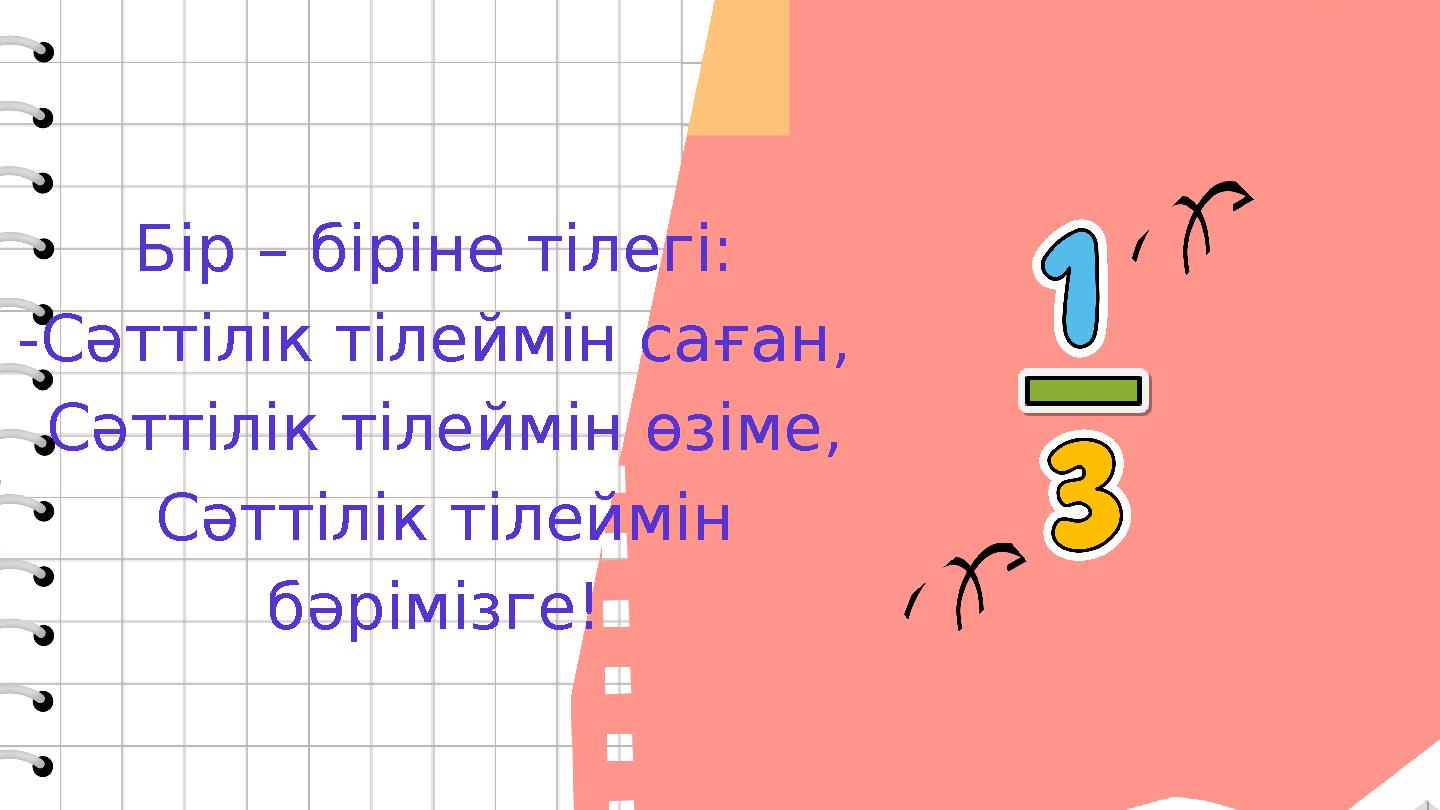 Бір – біріне тілегі: -Сәттілік тілеймін саған, Сәттілік тілеймін өзіме, Сәттілік тілеймін бәрімізге!