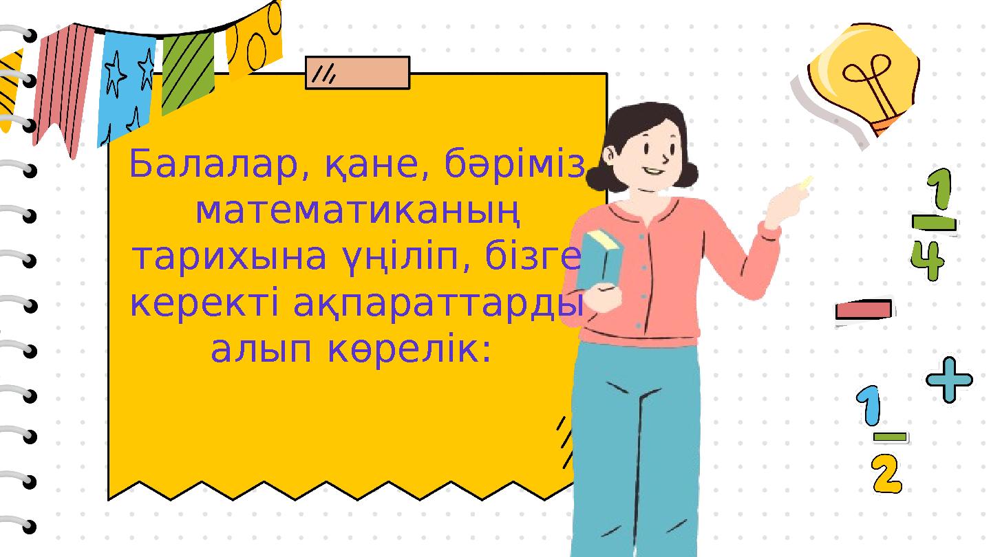 Балалар, қане, бәріміз математиканың тарихына үңіліп, бізге керекті ақпараттарды алып көрелік: