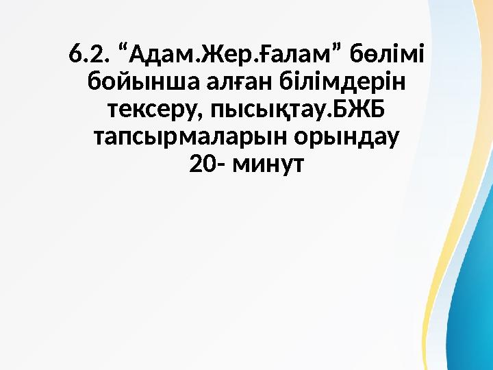 6.2. “Адам.Жер.Ғалам” бөлімі бойынша алған білімдерін тексеру, пысықтау.БЖБ тапсырмаларын орындау 20- минут