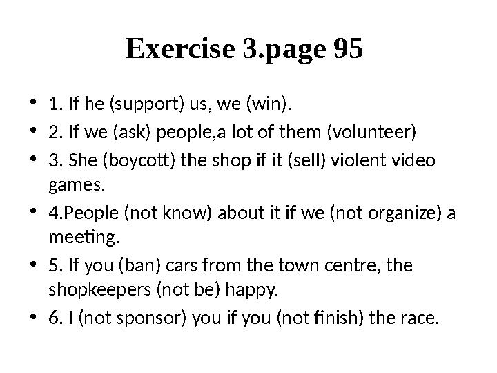 Exercise 3.page 95 •1. If he (support) us, we (win). •2. If we (ask) people,a lot of them (volunteer) •3. She (boycott) the sho