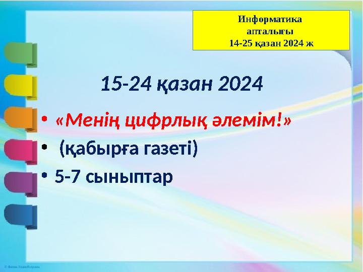 15-24 қазан 2024 •«Менің цифрлық әлемім!» • (қабырға газеті) •5-7 сыныптар Информатика апталығы 14-25 қазан 2024 ж