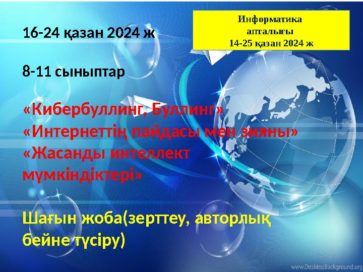 16-24 қазан 2024 ж 8-11 сыныптар «Кибербуллинг, Буллинг» «Интернеттің пайдасы мен зияны» «Жасанды интеллект мүмкіндіктері» Шағ