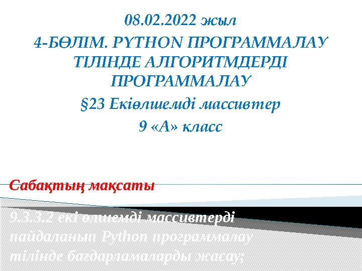 08.02.2022 жыл 4-БӨЛІМ. PYTHON ПРОГРАММАЛАУ ТІЛІНДЕ АЛГОРИТМДЕРДІ ПРОГРАММАЛАУ §23 Екіөлшемді массивтер 9 «А» класс Сабақ