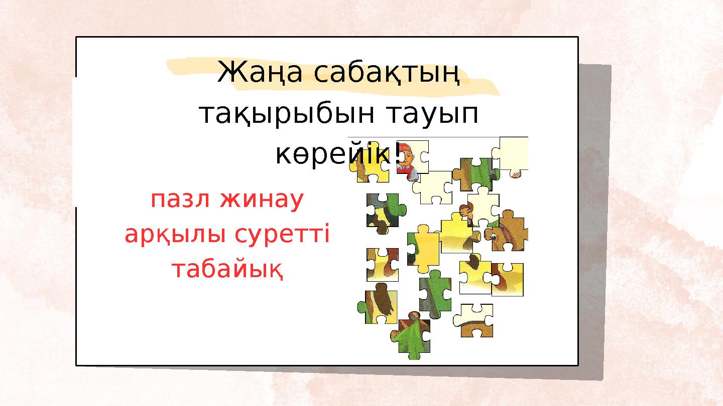 Жаңа сабақтың тақырыбын тауып көрейік! пазл жинау арқылы суретті табайық