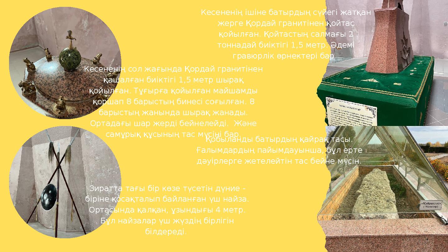 Кесененің ішіне батырдың сүйегі жатқан жерге Қордай гранитінен қойтас қойылған. Қойтастың салмағы 2 тоннадай биіктігі 1,5 мет