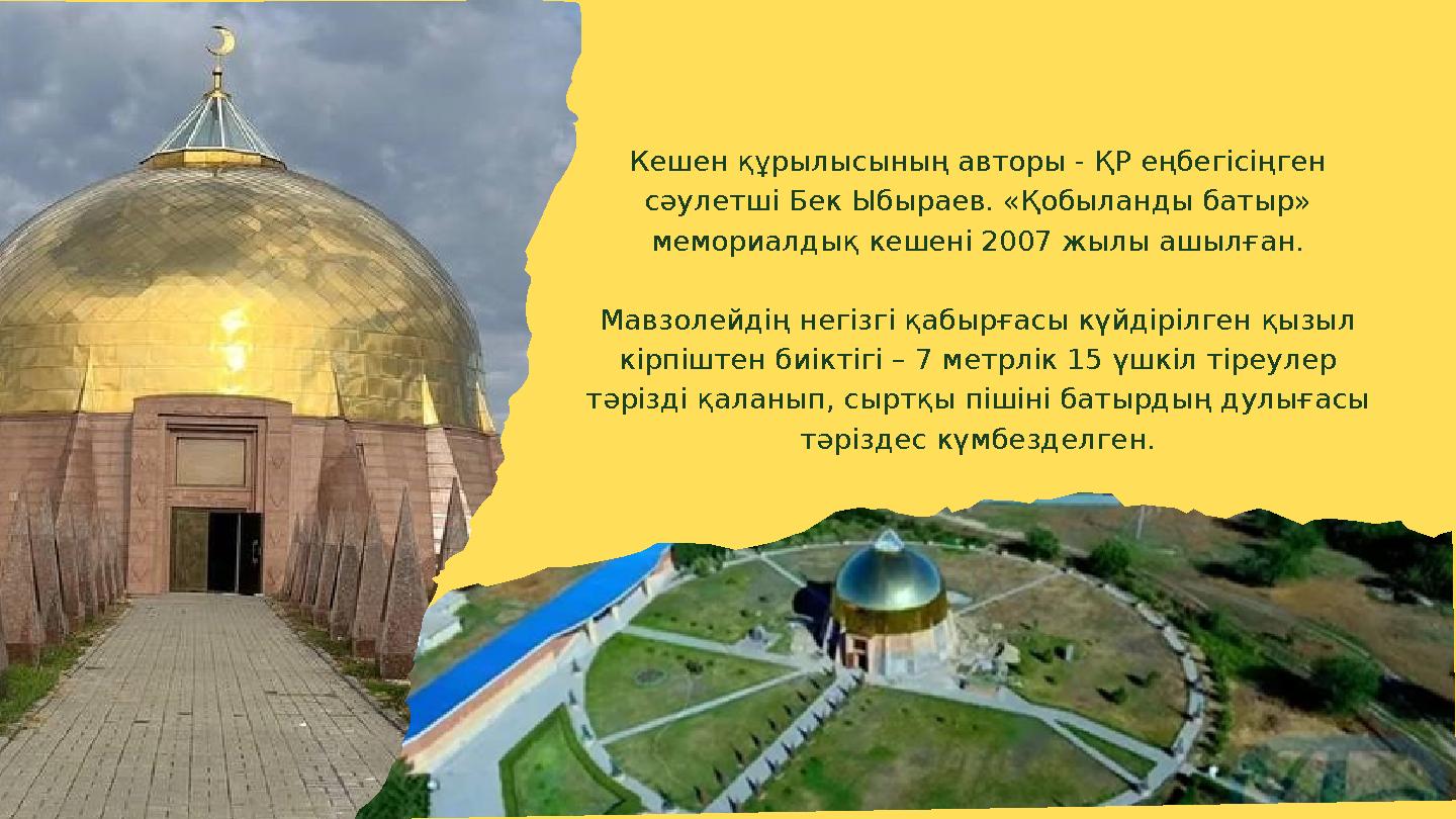 Кешен құрылысының авторы - ҚР еңбегісіңген сәулетші Бек Ыбыраев. «Қобыланды батыр» мемориалдық кешені 2007 жылы ашылған. Мавзо