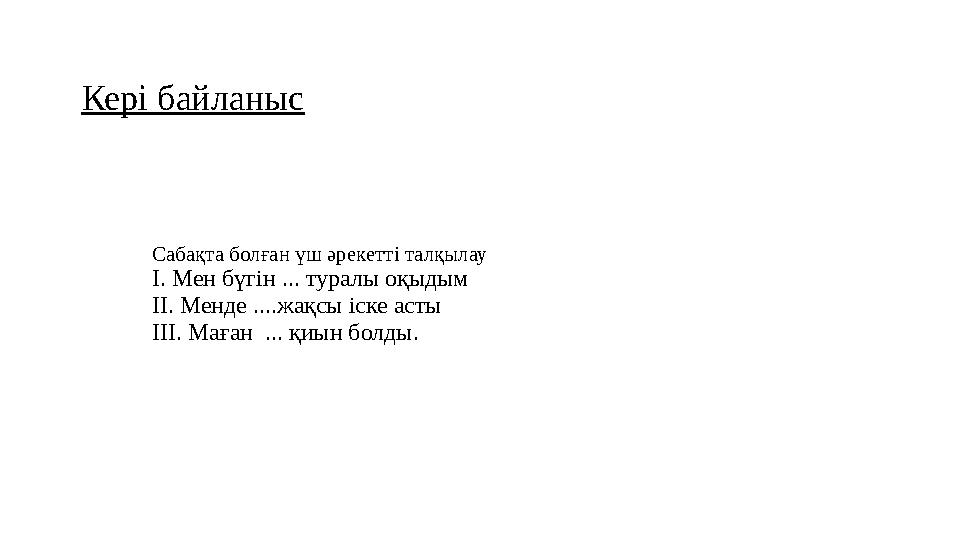 Кері байланыс Сабақта болған үш әрекетті талқылау І. Мен бүгін ... туралы оқыдым ІІ. Менде ....жақсы іске асты ІІІ. Маған ...