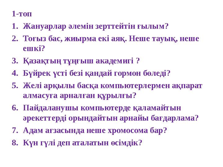 1-топ 1.Жануарлар әлемін зерттейтін ғылым? 2.Тоғыз бас, жиырма екі аяқ. Неше тауық, неше ешкі? 3.Қазақтың тұңғыш академигі ?