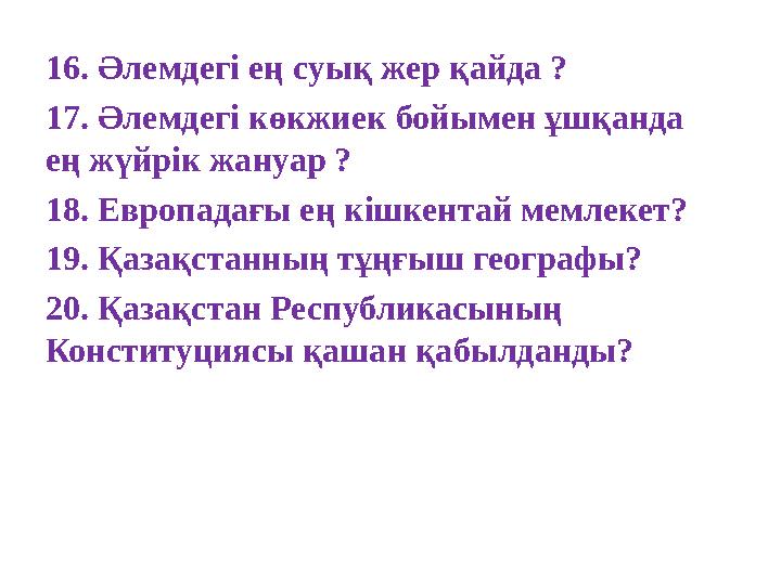 16. Әлемдегі ең суық жер қайда ? 17. Әлемдегі көкжиек бойымен ұшқанда ең жүйрік жануар ? 18. Европадағы ең кішкентай мемлекет