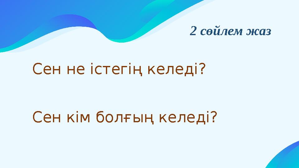 Сен не істегің келеді? Сен кім болғың келеді? 2 сөйлем жаз