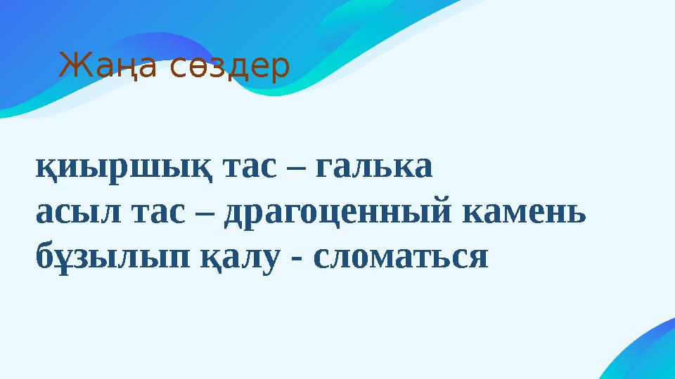 қиыршық тас – галька асыл тас – драгоценный камень бұзылып қалу - сломаться Жаңа сөздер